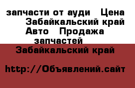 запчасти от ауди › Цена ­ 1 - Забайкальский край Авто » Продажа запчастей   . Забайкальский край